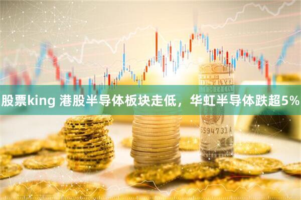 股票king 港股半导体板块走低，华虹半导体跌超5%