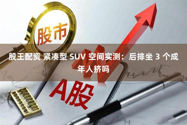 股王配资 紧凑型 SUV 空间实测：后排坐 3 个成年人挤吗