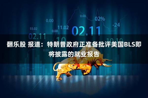 翻乐股 报道：特朗普政府正准备批评美国BLS即将披露的就业报告