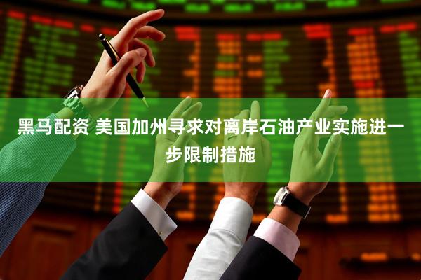 黑马配资 美国加州寻求对离岸石油产业实施进一步限制措施