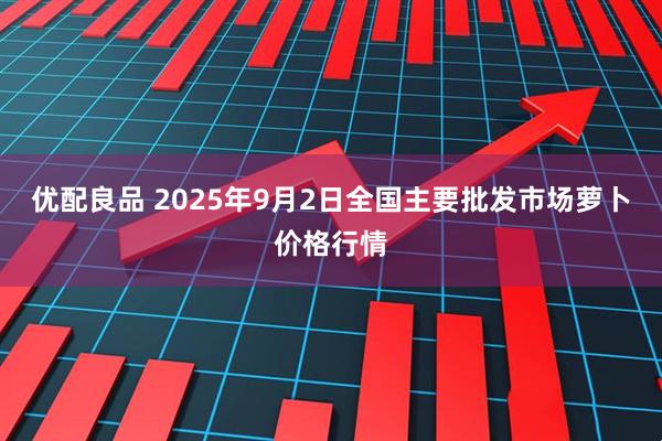 优配良品 2025年9月2日全国主要批发市场萝卜价格行情