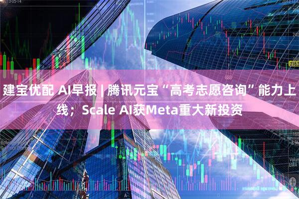 建宝优配 AI早报 | 腾讯元宝“高考志愿咨询”能力上线；Scale AI获Meta重大新投资