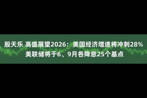 股天乐 高盛展望2026：美国经济增速将冲刺28% 美联储将于6、9月各降息25个基点
